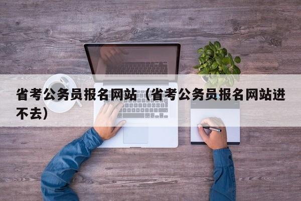 省考公务员报名网站（省考公务员报名网站进不去）