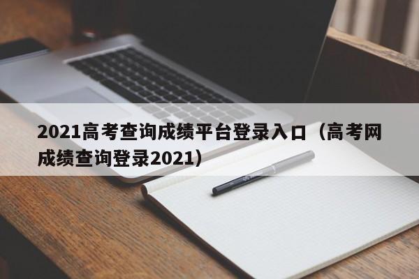 2021高考查询成绩平台登录入口（高考网成绩查询登录2021）