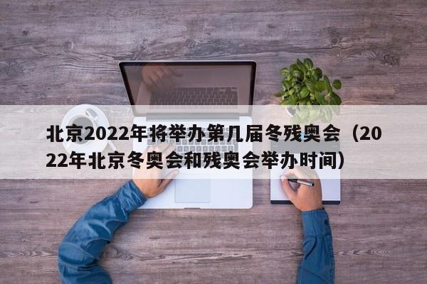 北京2022年将举办第几届冬残奥会（2022年北京冬奥会和残奥会举办时间）