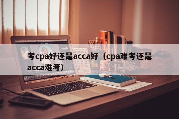 考cpa好还是acca好（cpa难考还是acca难考）