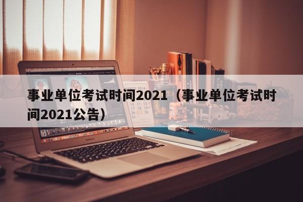 事业单位考试时间2021（事业单位考试时间2021公告）