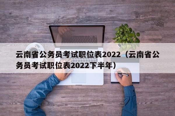 云南省公务员考试职位表2022（云南省公务员考试职位表2022下半年）