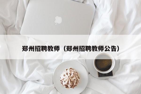 郑州招聘教师（郑州招聘教师公告）