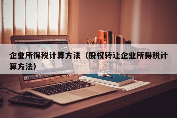 企业所得税计算方法（股权转让企业所得税计算方法）