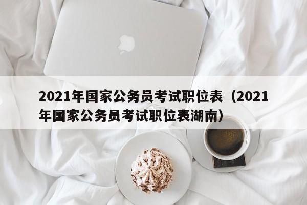 2021年国家公务员考试职位表（2021年国家公务员考试职位表湖南）