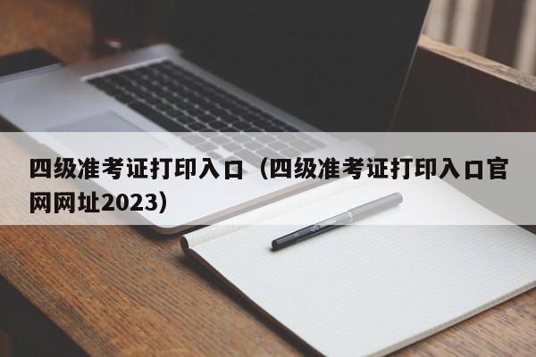 四级准考证打印入口（四级准考证打印入口官网网址2023）