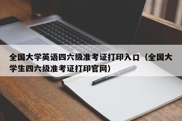 全国大学英语四六级准考证打印入口（全国大学生四六级准考证打印官网）