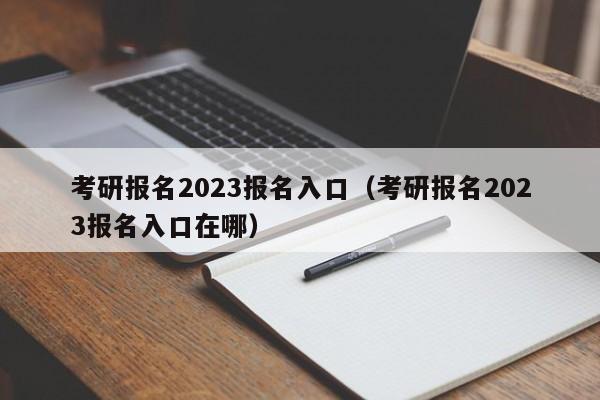 考研报名2023报名入口（考研报名2023报名入口在哪）