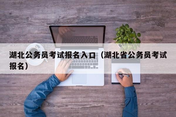 湖北公务员考试报名入口（湖北省公务员考试报名）