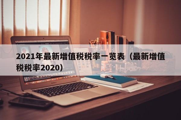 2021年最新增值税税率一览表（最新增值税税率2020）