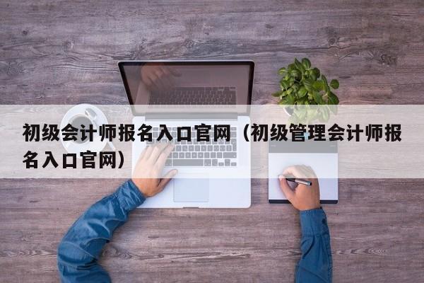 初级会计师报名入口官网（初级管理会计师报名入口官网）