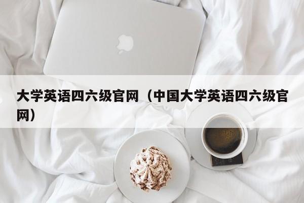 大学英语四六级官网（中国大学英语四六级官网）