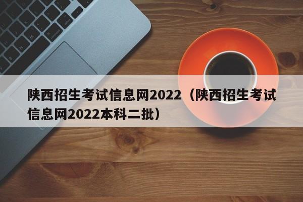 陕西招生考试信息网2022（陕西招生考试信息网2022本科二批）