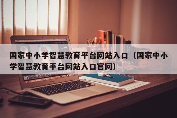 国家中小学智慧教育平台网站入口（国家中小学智慧教育平台网站入口官网）