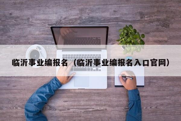 临沂事业编报名（临沂事业编报名入口官网）