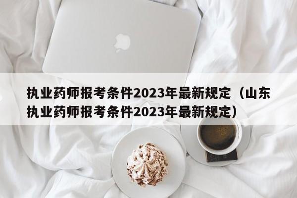 执业药师报考条件2023年最新规定（山东执业药师报考条件2023年最新规定）