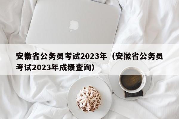 安徽省公务员考试2023年（安徽省公务员考试2023年成绩查询）