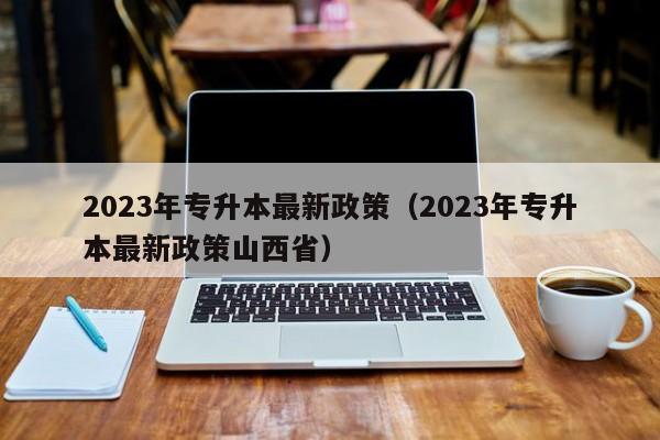 2023年专升本最新政策（2023年专升本最新政策山西省）