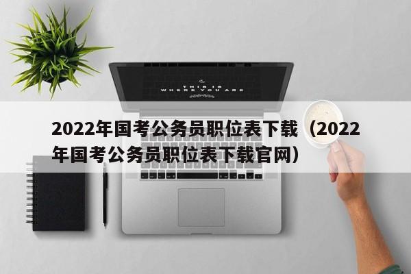 2022年国考公务员职位表下载（2022年国考公务员职位表下载官网）