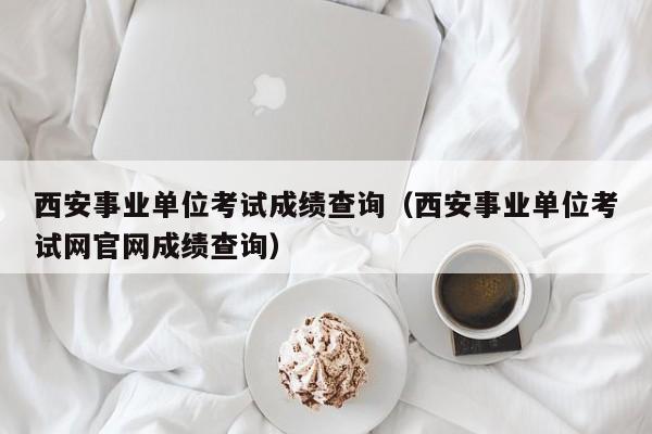 西安事业单位考试成绩查询（西安事业单位考试网官网成绩查询）