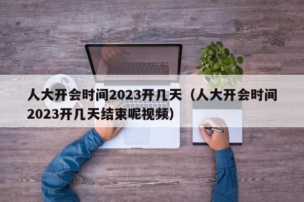 人大开会时间2023开几天（人大开会时间2023开几天结束呢视频）