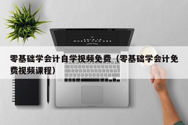 零基础学会计自学视频免费（零基础学会计免费视频课程）