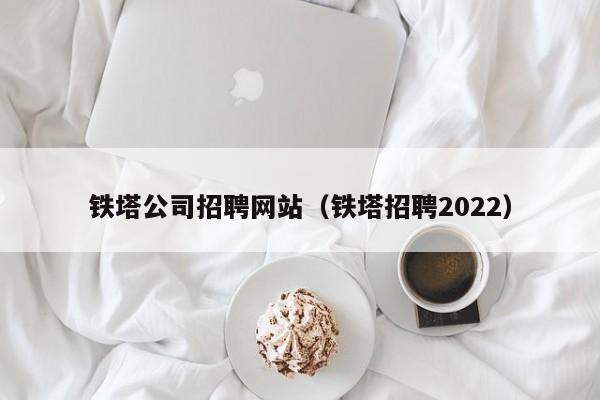 铁塔公司招聘网站（铁塔招聘2022）