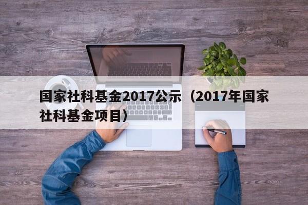 国家社科基金2017公示（2017年国家社科基金项目）