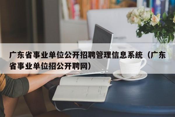 广东省事业单位公开招聘管理信息系统（广东省事业单位招公开聘网）