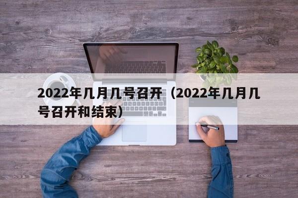 2022年几月几号召开（2022年几月几号召开和结束）