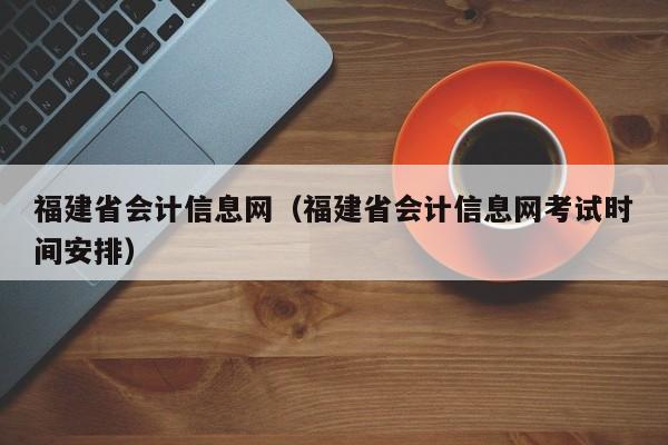 福建省会计信息网（福建省会计信息网考试时间安排）