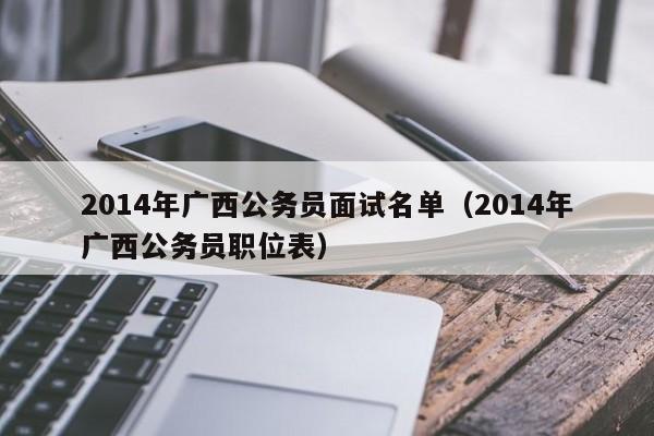 2014年广西公务员面试名单（2014年广西公务员职位表）