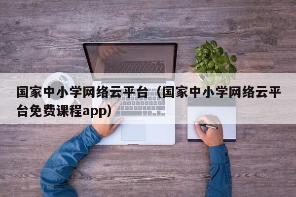 国家中小学网络云平台（国家中小学网络云平台免费课程app）