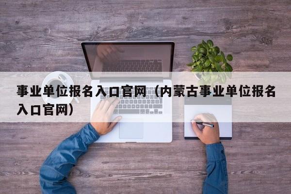 事业单位报名入口官网（内蒙古事业单位报名入口官网）