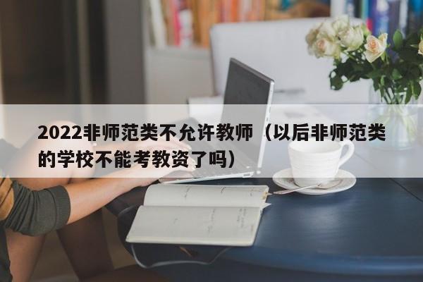 2022非师范类不允许教师（以后非师范类的学校不能考教资了吗）