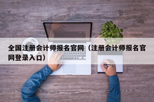 全国注册会计师报名官网（注册会计师报名官网登录入口）