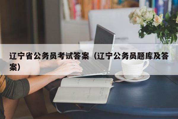 辽宁省公务员考试答案（辽宁公务员题库及答案）