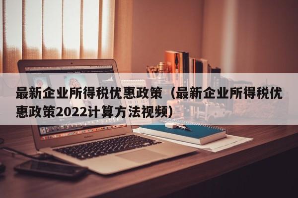 最新企业所得税优惠政策（最新企业所得税优惠政策2022计算方法视频）