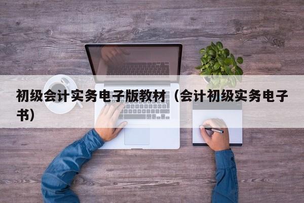 初级会计实务电子版教材（会计初级实务电子书）