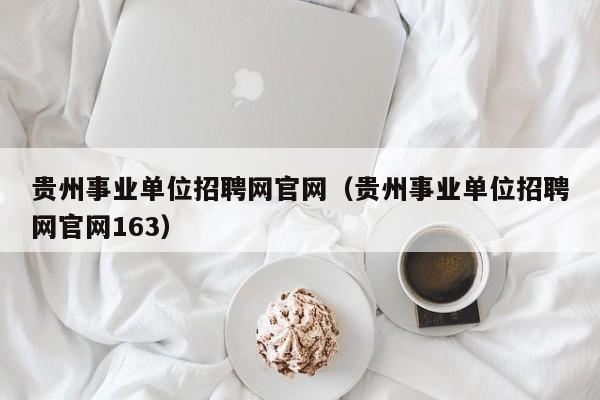 贵州事业单位招聘网官网（贵州事业单位招聘网官网163）