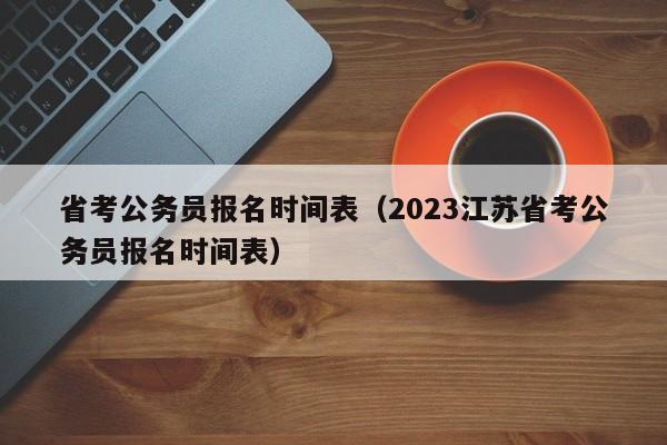 省考公务员报名时间表（2023江苏省考公务员报名时间表）