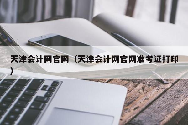 天津会计网官网（天津会计网官网准考证打印）