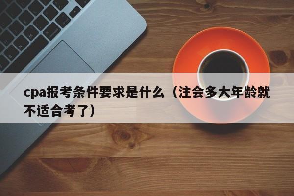 cpa报考条件要求是什么（注会多大年龄就不适合考了）