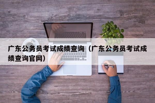 广东公务员考试成绩查询（广东公务员考试成绩查询官网）