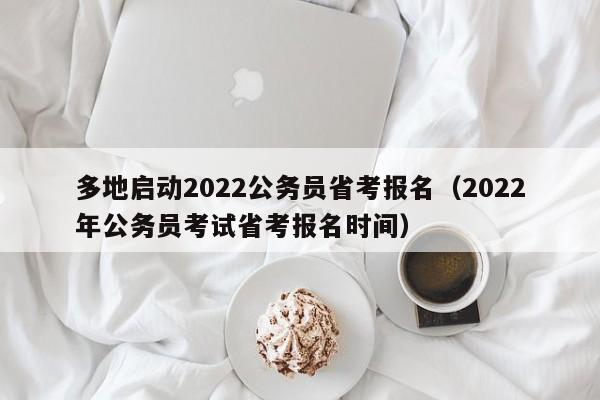 多地启动2022公务员省考报名（2022年公务员考试省考报名时间）