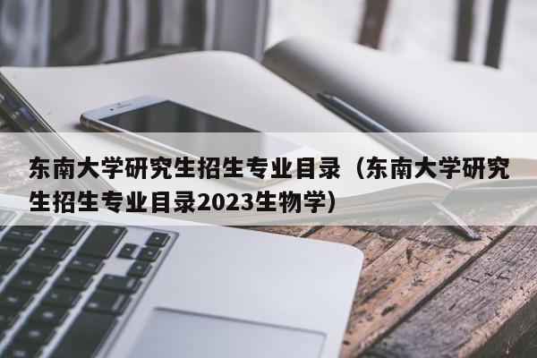 东南大学研究生招生专业目录（东南大学研究生招生专业目录2023生物学）