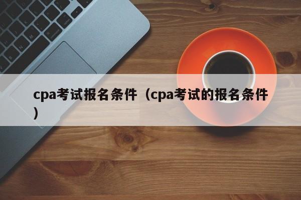 cpa考试报名条件（cpa考试的报名条件）