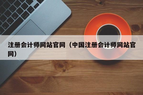 注册会计师网站官网（中国注册会计师网站官网）