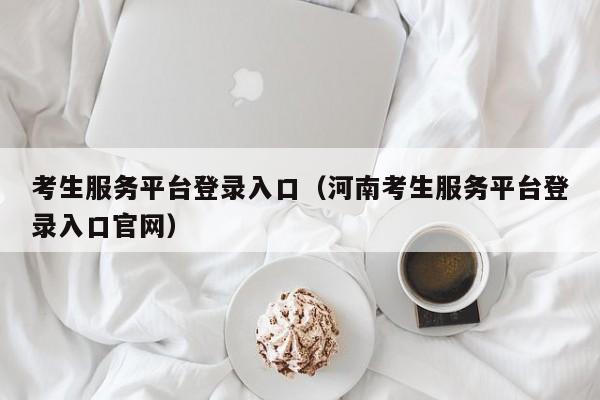 考生服务平台登录入口（河南考生服务平台登录入口官网）