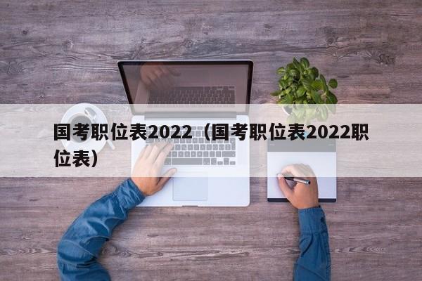 国考职位表2022（国考职位表2022职位表）